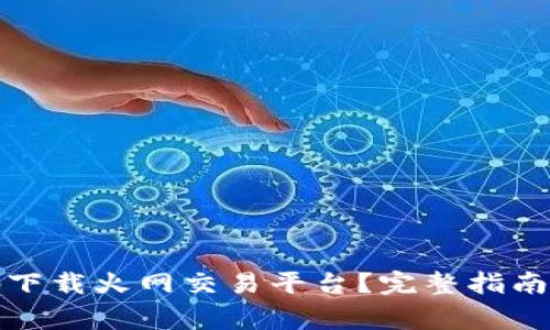 如何安全高效地下载火网交易平台?完整指南与常见问题解答