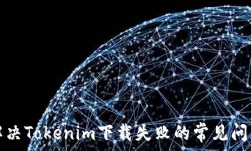   
解决Tokenim下载失败的常见问题