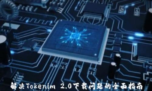 
解决Tokenim 2.0下载问题的全面指南