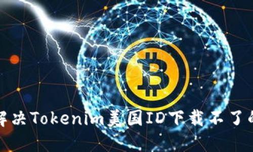 如何解决Tokenim美国ID下载不了的问题