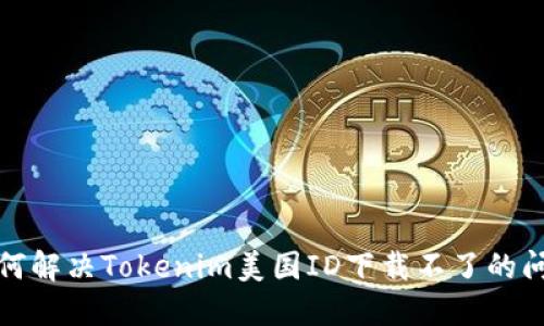 如何解决Tokenim美国ID下载不了的问题
