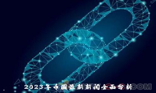   
2023年币圈最新新闻全面分析